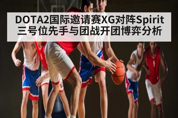 DOTA2国际邀请赛XG对阵Spirit三号位先手与团战开团博弈分析