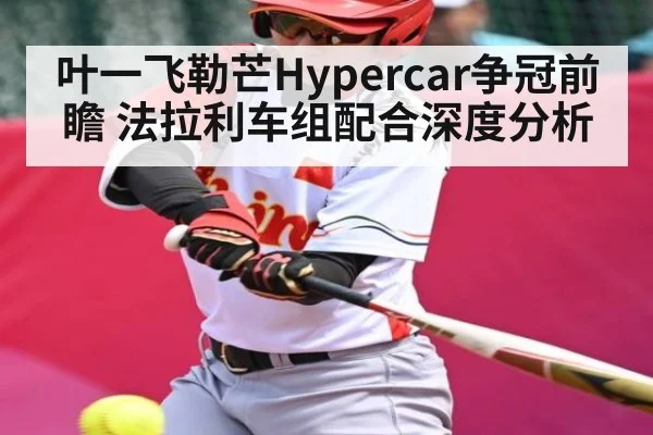 叶一飞勒芒Hypercar争冠前瞻 法拉利车组配合深度分析