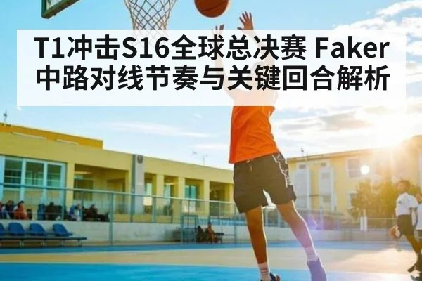 T1冲击S16全球总决赛 Faker中路对线节奏与关键回合解析