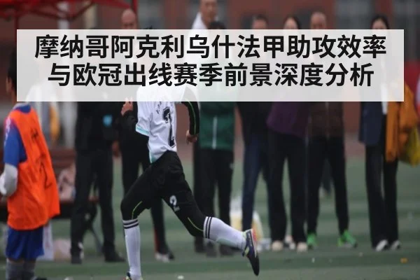 摩纳哥阿克利乌什法甲助攻效率与欧冠出线赛季前景深度分析