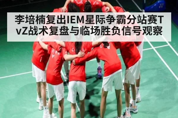 李培楠复出IEM星际争霸分站赛TvZ战术复盘与临场胜负信号观察（kaiyun.com）
